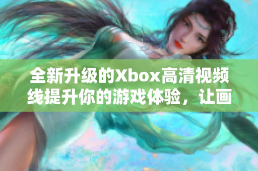 全新升级的Xbox高清视频线提升你的游戏体验，让画质更完美