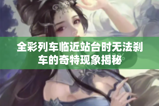 全彩列车临近站台时无法刹车的奇特现象揭秘