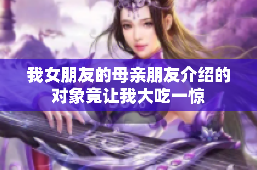 我女朋友的母亲朋友介绍的对象竟让我大吃一惊