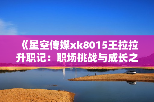 《星空传媒xk8015王拉拉升职记：职场挑战与成长之路》