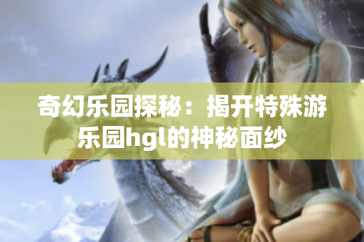 奇幻乐园探秘：揭开特殊游乐园hgl的神秘面纱