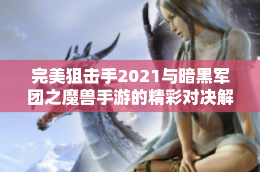 完美狙击手2021与暗黑军团之魔兽手游的精彩对决解析