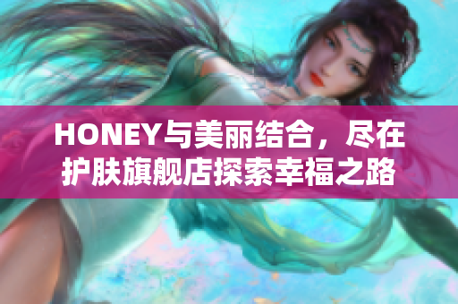 HONEY与美丽结合，尽在护肤旗舰店探索幸福之路