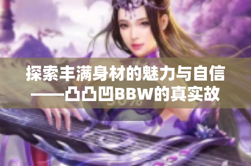 探索丰满身材的魅力与自信——凸凸凹BBW的真实故事