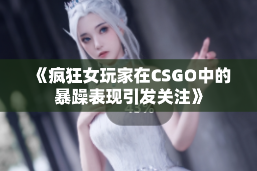 《疯狂女玩家在CSGO中的暴躁表现引发关注》