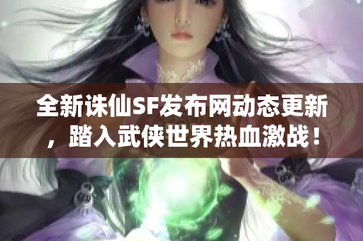 全新诛仙SF发布网动态更新，踏入武侠世界热血激战！