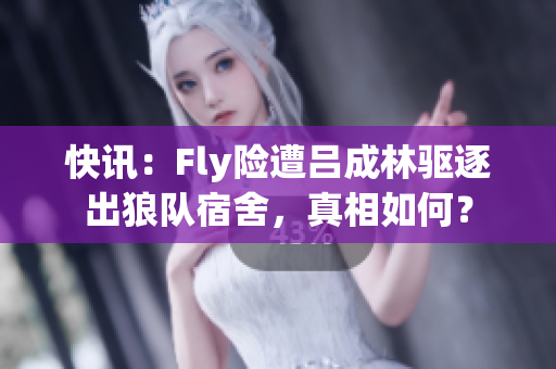 快讯：Fly险遭吕成林驱逐出狼队宿舍，真相如何？