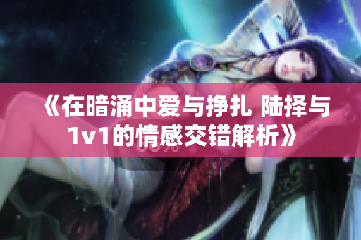 《在暗涌中爱与挣扎 陆择与1v1的情感交错解析》