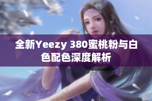 全新Yeezy 380蜜桃粉与白色配色深度解析