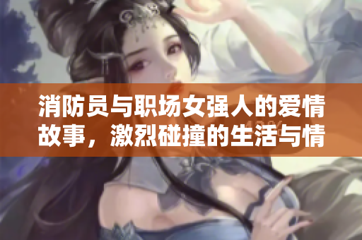 消防员与职场女强人的爱情故事，激烈碰撞的生活与情感