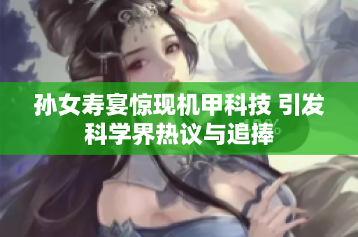 孙女寿宴惊现机甲科技 引发科学界热议与追捧