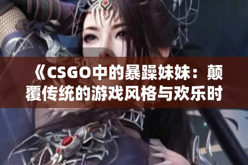 《CSGO中的暴躁妹妹：颠覆传统的游戏风格与欢乐时刻》