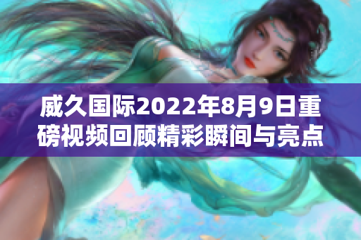 威久国际2022年8月9日重磅视频回顾精彩瞬间与亮点解析