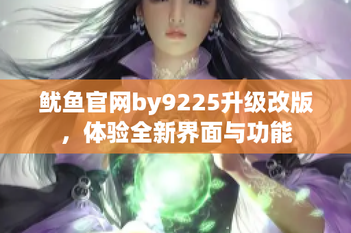 鱿鱼官网by9225升级改版，体验全新界面与功能