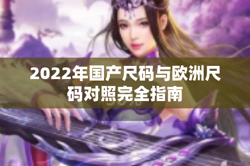 2022年国产尺码与欧洲尺码对照完全指南