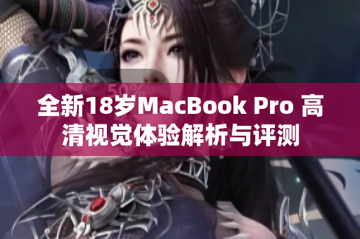 全新18岁MacBook Pro 高清视觉体验解析与评测