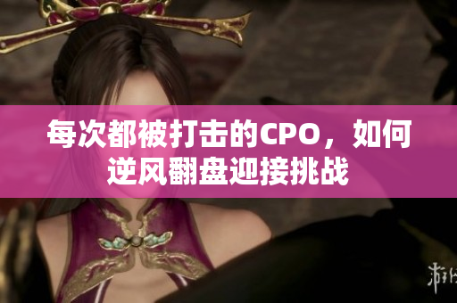 每次都被打击的CPO，如何逆风翻盘迎接挑战