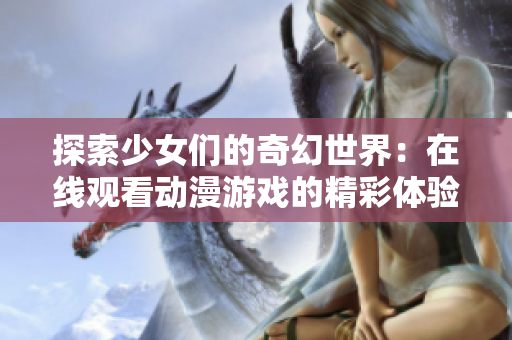 探索少女们的奇幻世界：在线观看动漫游戏的精彩体验