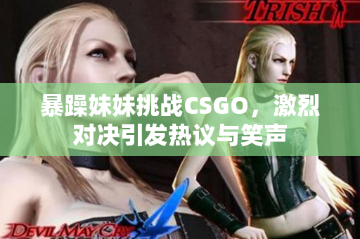 暴躁妹妹挑战CSGO，激烈对决引发热议与笑声