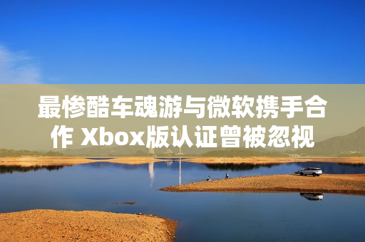 最惨酷车魂游与微软携手合作 Xbox版认证曾被忽视