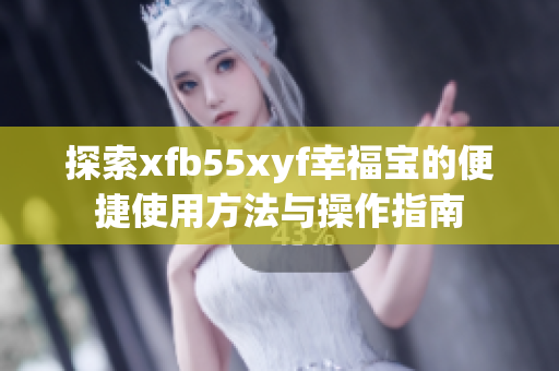 探索xfb55xyf幸福宝的便捷使用方法与操作指南