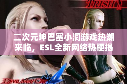 二次元坤巴塞小洞游戏热潮来临，ESL全新网络热梗揭秘