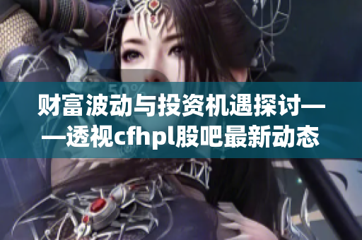 财富波动与投资机遇探讨——透视cfhpl股吧最新动态