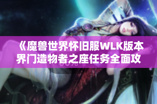 《魔兽世界怀旧服WLK版本界门造物者之座任务全面攻略解析》