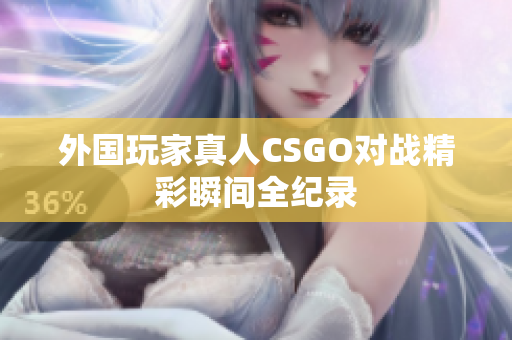 外国玩家真人CSGO对战精彩瞬间全纪录