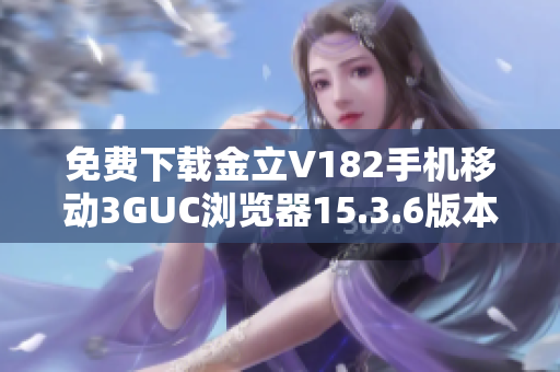 免费下载金立V182手机移动3GUC浏览器15.3.6版本安装包