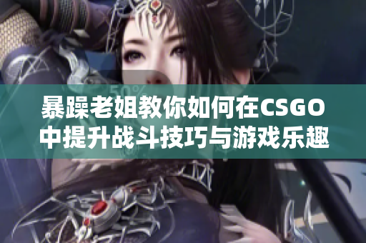 暴躁老姐教你如何在CSGO中提升战斗技巧与游戏乐趣