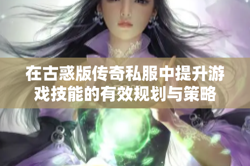 在古惑版传奇私服中提升游戏技能的有效规划与策略