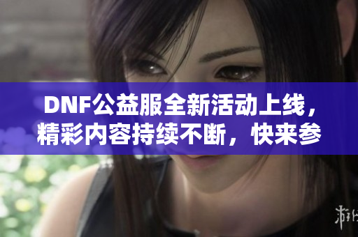 DNF公益服全新活动上线，精彩内容持续不断，快来参与吧