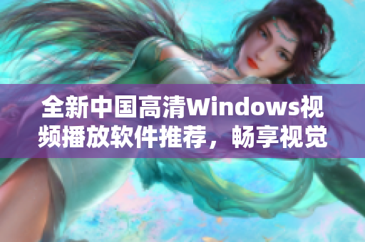 全新中国高清Windows视频播放软件推荐，畅享视觉盛宴