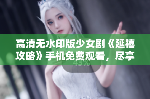 高清无水印版少女剧《延禧攻略》手机免费观看，尽享精彩剧情