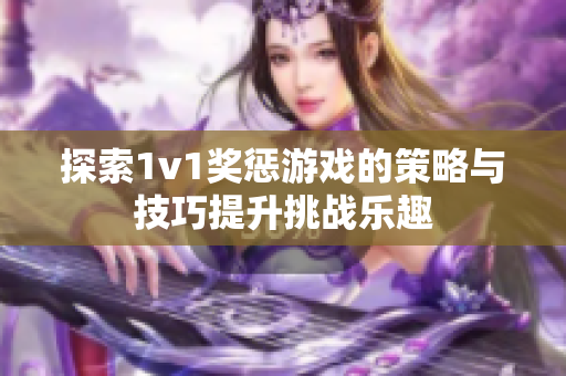 探索1v1奖惩游戏的策略与技巧提升挑战乐趣