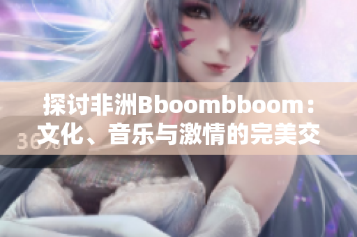 探讨非洲Bboombboom：文化、音乐与激情的完美交融