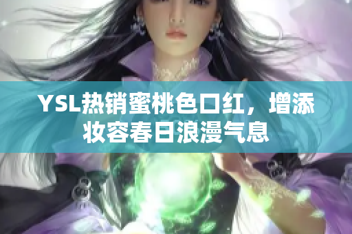 YSL热销蜜桃色口红，增添妆容春日浪漫气息