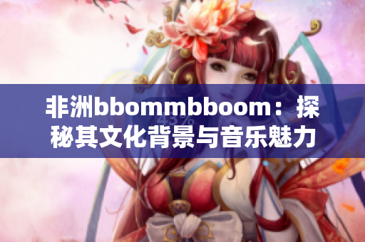 非洲bbommbboom：探秘其文化背景与音乐魅力