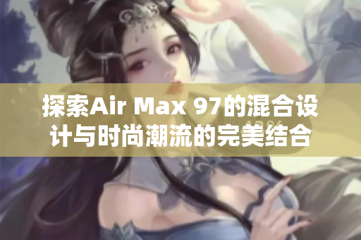 探索Air Max 97的混合设计与时尚潮流的完美结合