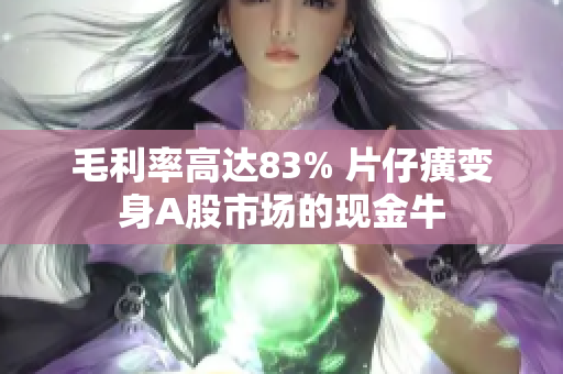 毛利率高达83% 片仔癀变身A股市场的现金牛