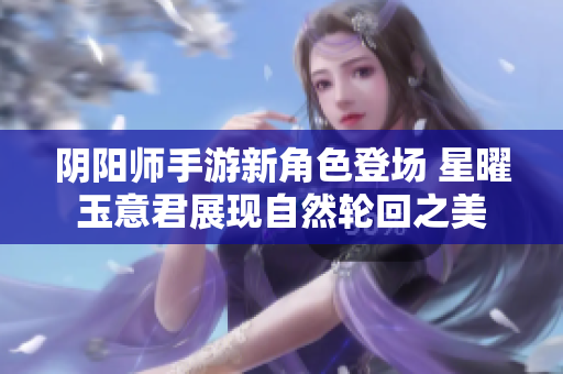 阴阳师手游新角色登场 星曜玉意君展现自然轮回之美