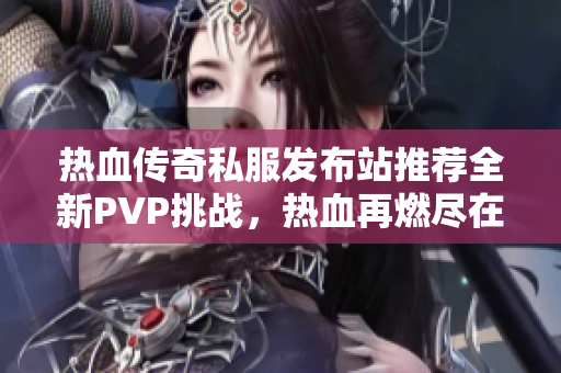 热血传奇私服发布站推荐全新PVP挑战，热血再燃尽在其中！