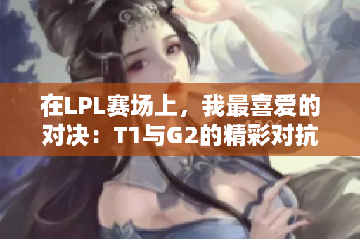 在LPL赛场上，我最喜爱的对决：T1与G2的精彩对抗