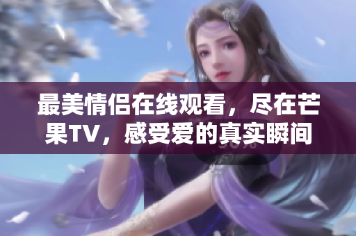 最美情侣在线观看，尽在芒果TV，感受爱的真实瞬间！