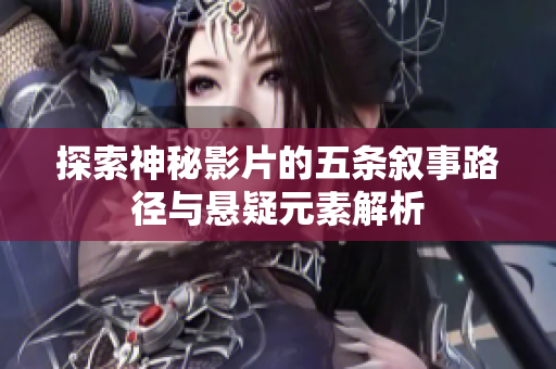 探索神秘影片的五条叙事路径与悬疑元素解析