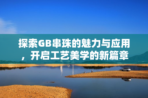 探索GB串珠的魅力与应用，开启工艺美学的新篇章