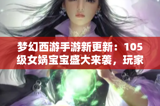 梦幻西游手游新更新：105级女娲宝宝盛大来袭，玩家别错过！