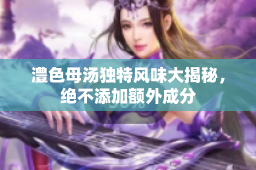 澧色母汤独特风味大揭秘，绝不添加额外成分