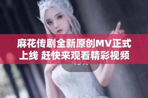 麻花传剧全新原创MV正式上线 赶快来观看精彩视频吧